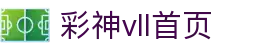 彩神(Vll)股份有限公司 - 追求健康一起成长