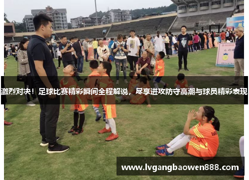 激烈对决！足球比赛精彩瞬间全程解说，尽享进攻防守高潮与球员精彩表现