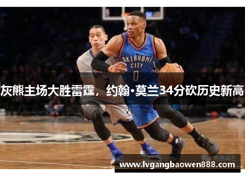灰熊主场大胜雷霆，约翰·莫兰34分砍历史新高