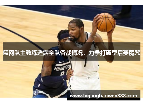 篮网队主教练透露全队备战情况，力争打破季后赛魔咒