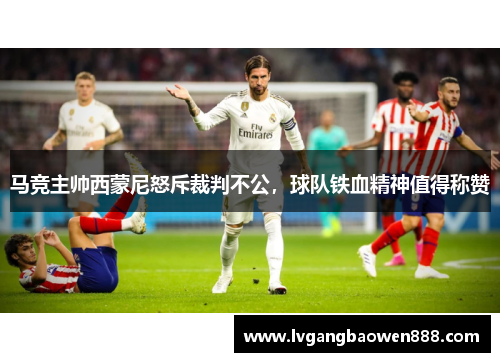 马竞主帅西蒙尼怒斥裁判不公，球队铁血精神值得称赞