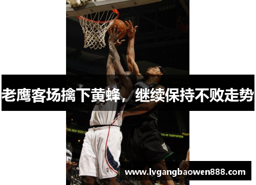老鹰客场擒下黄蜂，继续保持不败走势
