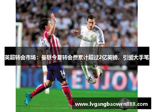 英超转会市场：曼联今夏转会费累计超过2亿英镑，引援大手笔