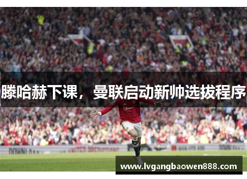 滕哈赫下课，曼联启动新帅选拔程序
