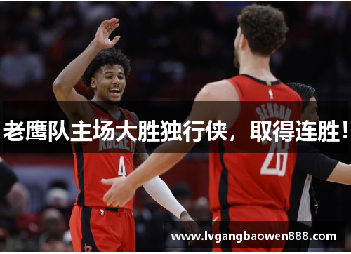 老鹰队主场大胜独行侠，取得连胜！
