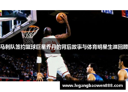马刺队签约篮球巨星乔丹的背后故事与体育明星生涯回顾