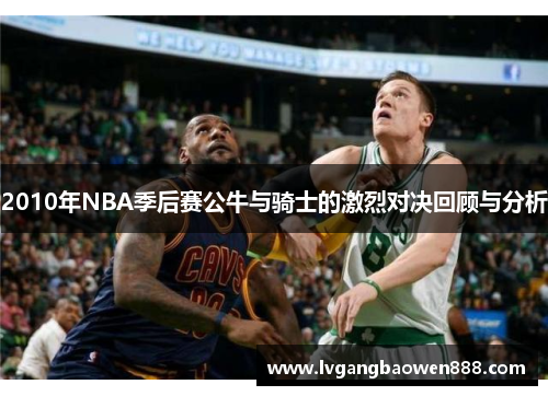 2010年NBA季后赛公牛与骑士的激烈对决回顾与分析