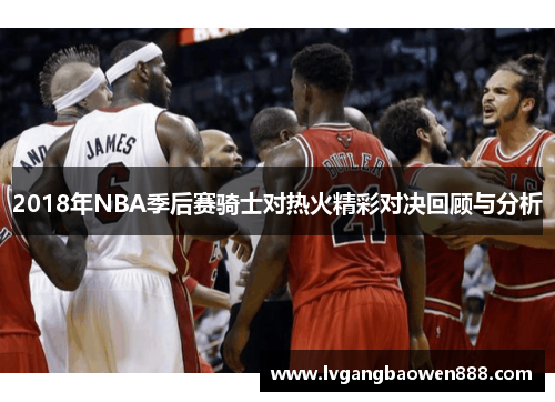 2018年NBA季后赛骑士对热火精彩对决回顾与分析