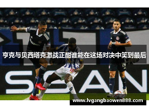 亨克与贝西塔克激战正酣谁能在这场对决中笑到最后