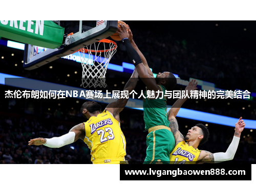 杰伦布朗如何在NBA赛场上展现个人魅力与团队精神的完美结合