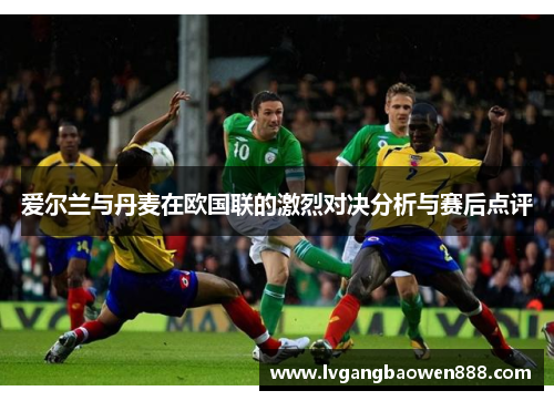 爱尔兰与丹麦在欧国联的激烈对决分析与赛后点评