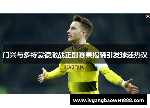 门兴与多特蒙德激战正酣赛果揭晓引发球迷热议