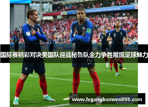 国际赛精彩对决美国队迎战秘鲁队全力争胜展现足球魅力