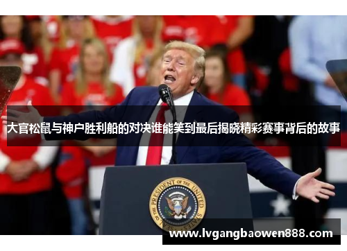 大官松鼠与神户胜利船的对决谁能笑到最后揭晓精彩赛事背后的故事