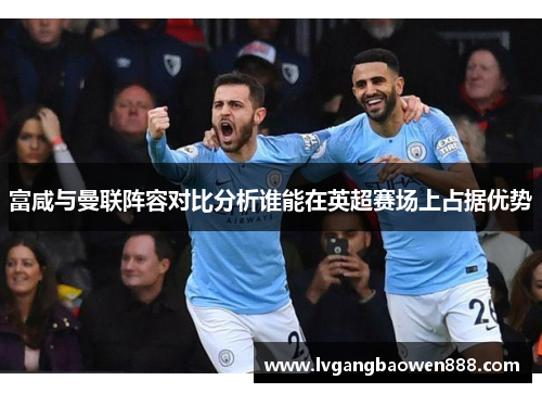 富咸与曼联阵容对比分析谁能在英超赛场上占据优势