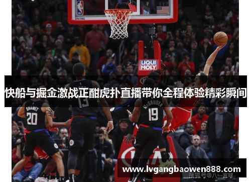 快船与掘金激战正酣虎扑直播带你全程体验精彩瞬间