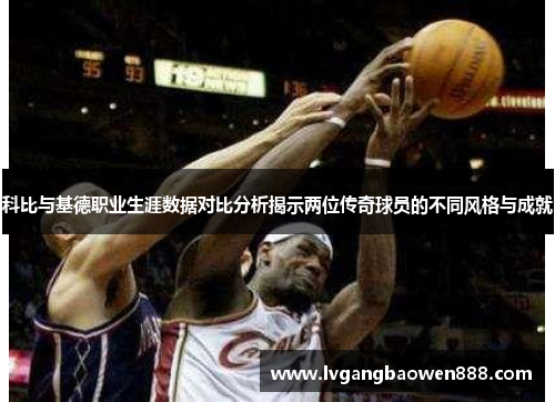 科比与基德职业生涯数据对比分析揭示两位传奇球员的不同风格与成就