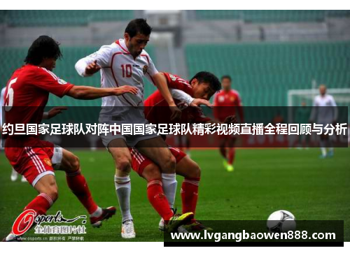 约旦国家足球队对阵中国国家足球队精彩视频直播全程回顾与分析