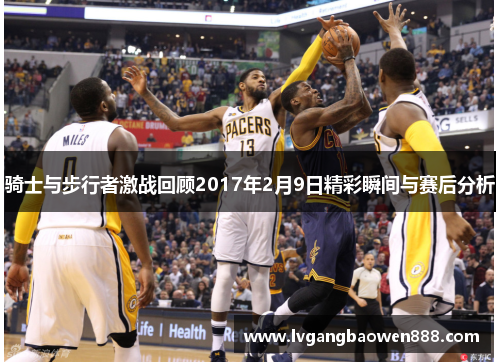 骑士与步行者激战回顾2017年2月9日精彩瞬间与赛后分析