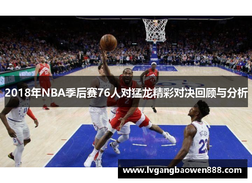 2018年NBA季后赛76人对猛龙精彩对决回顾与分析