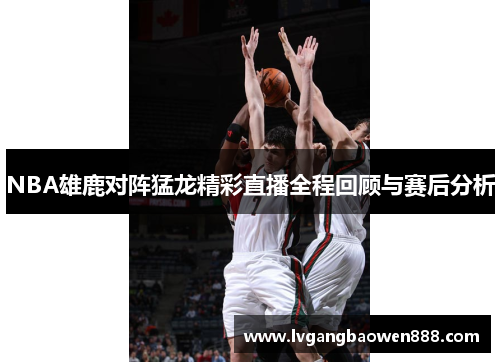 NBA雄鹿对阵猛龙精彩直播全程回顾与赛后分析