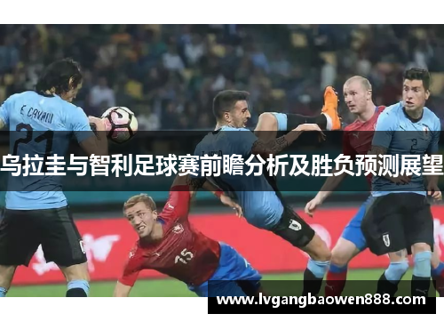 乌拉圭与智利足球赛前瞻分析及胜负预测展望